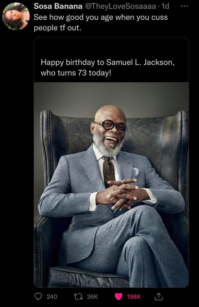 twitter memes - funny tweets samuel l jackson in a suit - Sosa Banana . 1d See how good you age when you cuss people tf out. Happy birthday to Samuel L. Jackson, who turns 73 today! 240