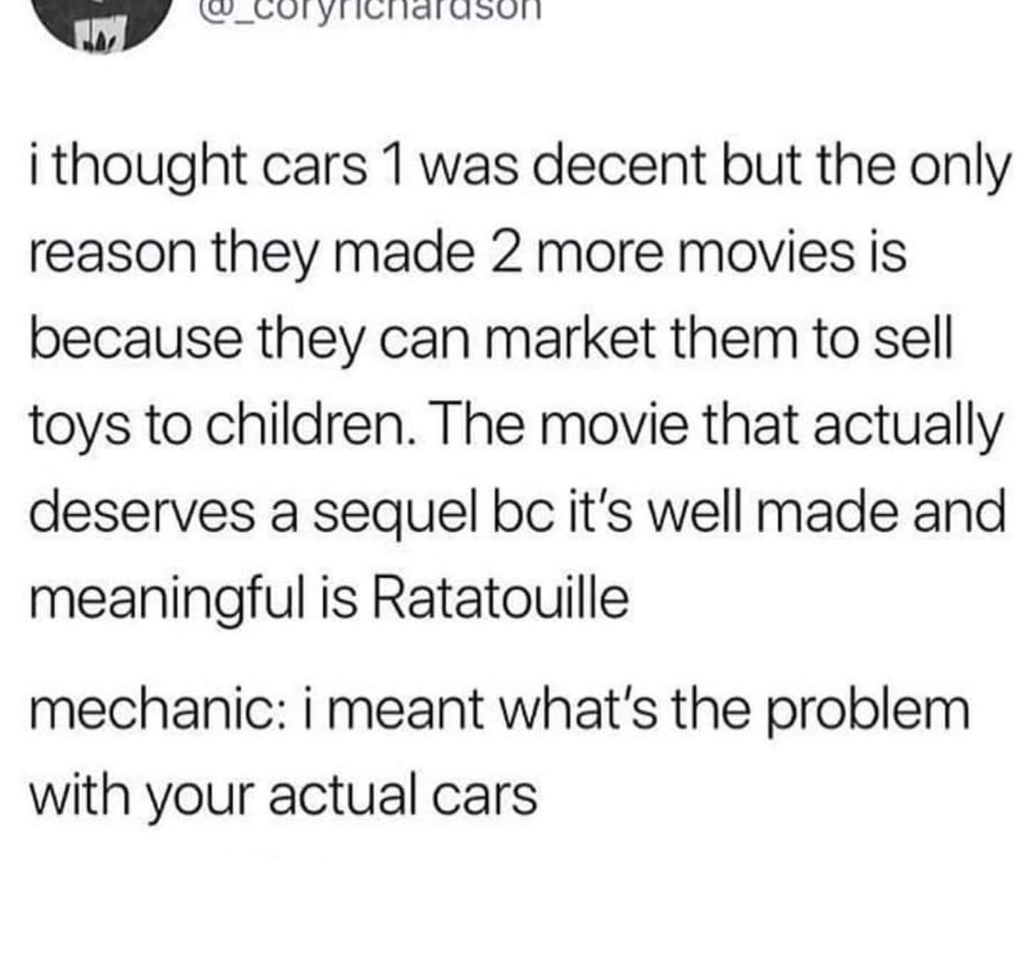 twitter memes - funny tweets document - . i thought cars 1 was decent but the only reason they made 2 more movies is because they can market them to sell toys to children. The movie that actually deserves a sequel bc it's well made and meaningful is Ratat