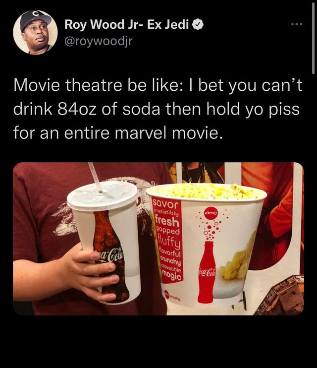 twitter memes - funny tweets large drink movie theater - Roy Wood Jr Ex Jedi Movie theatre be I bet you can't drink 84oz of soda then hold yo piss for an entire marvel movie. savor irresistibly fresh popped amo luffy aCola Hovorful crunchy waveable magic
