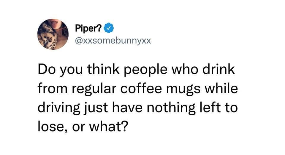 dank memes - funny memes - operation pothole - Piper? Do you think people who drink from regular coffee mugs while driving just have nothing left to lose, or what?