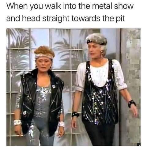 dank memes - funny memes - golden girls dorothy and blanche - When you walk into the metal show and head straight towards the pit
