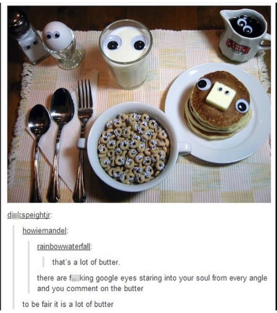 dank memes - funny memes - googly eyes breakfast - kspeightir howiemandel rainbowwaterfall that's a lot of butter there are fuking google eyes staring into your soul from every angle and you comment on the butter to be fair it is a lot of butter