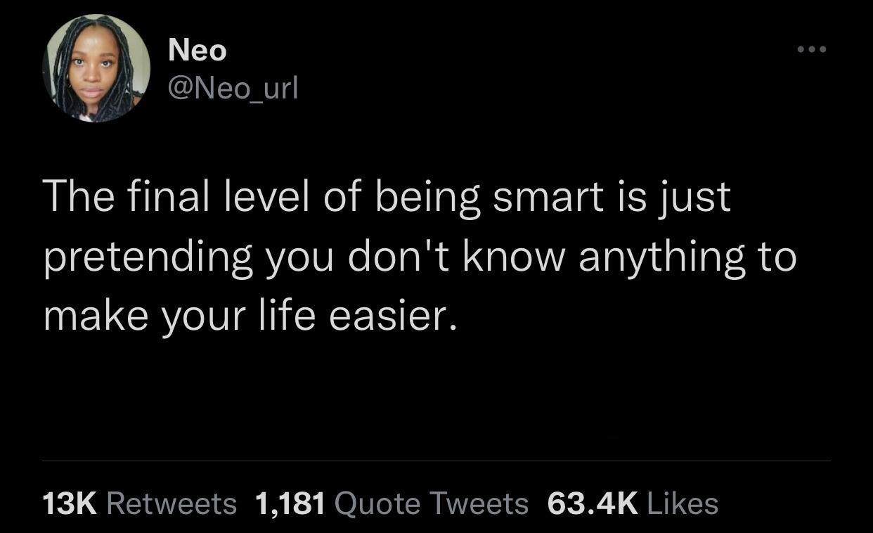 atmosphere - Neo The final level of being smart is just pretending you don't know anything to make your life easier. 13K 1,181 Quote Tweets