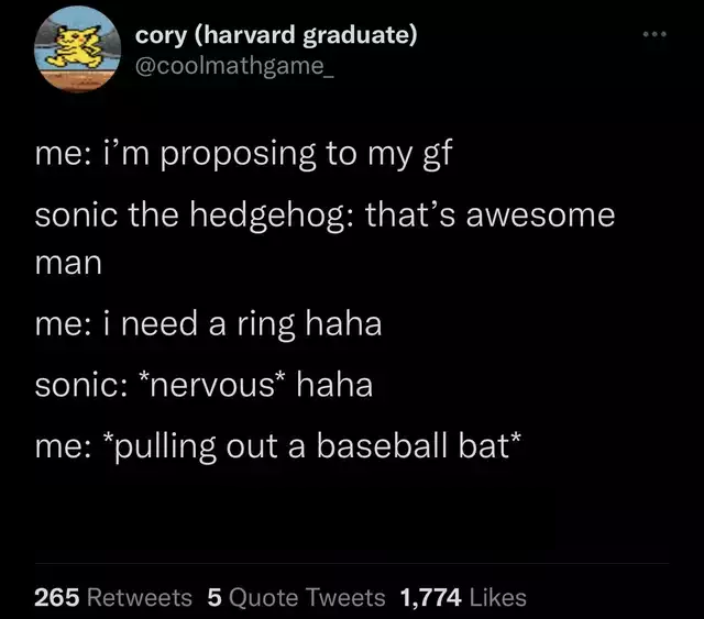 atmosphere - cory harvard graduate me i'm proposing to my gf sonic the hedgehog that's awesome man me i need a ring haha sonic nervous haha me pulling out a baseball bat 265 5 Quote Tweets 1,774