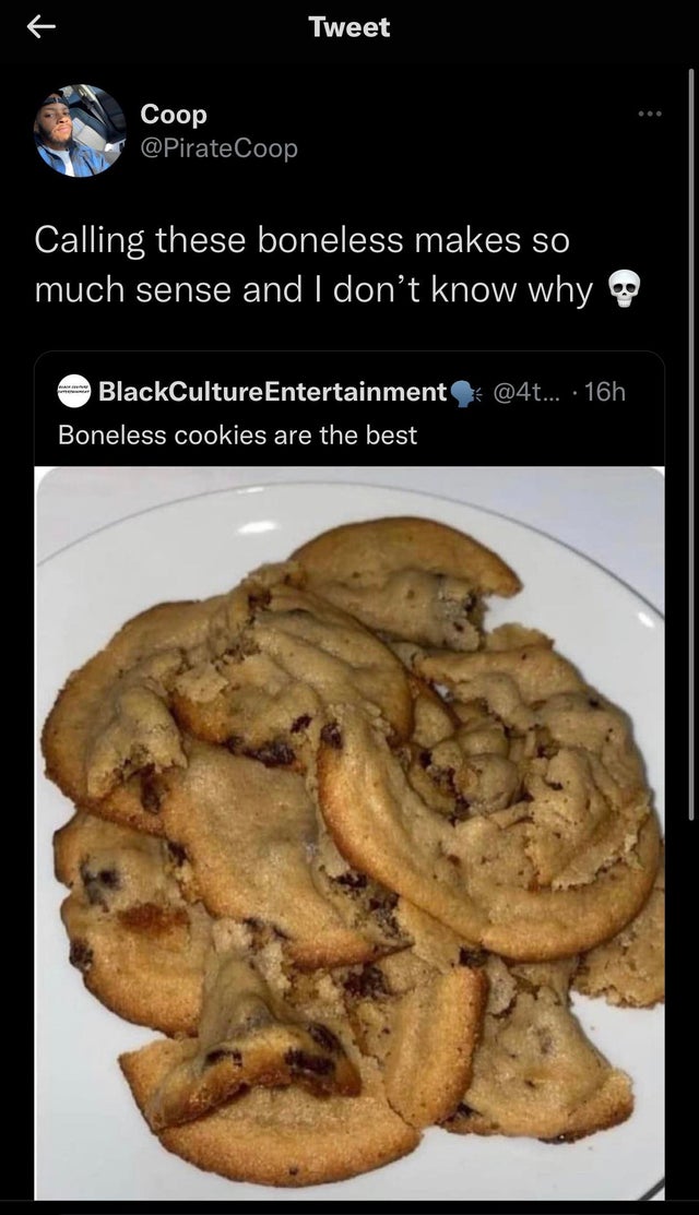 boneless cookies - Tweet Coop Calling these boneless makes so much sense and I don't know why . BlackCulture Entertainment ... 16h Boneless cookies are the best
