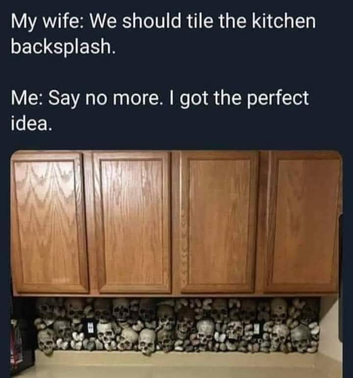 dank memes - funny memes - skull themed kitchen - My wife We should tile the kitchen backsplash. Me Say no more. I got the perfect idea.