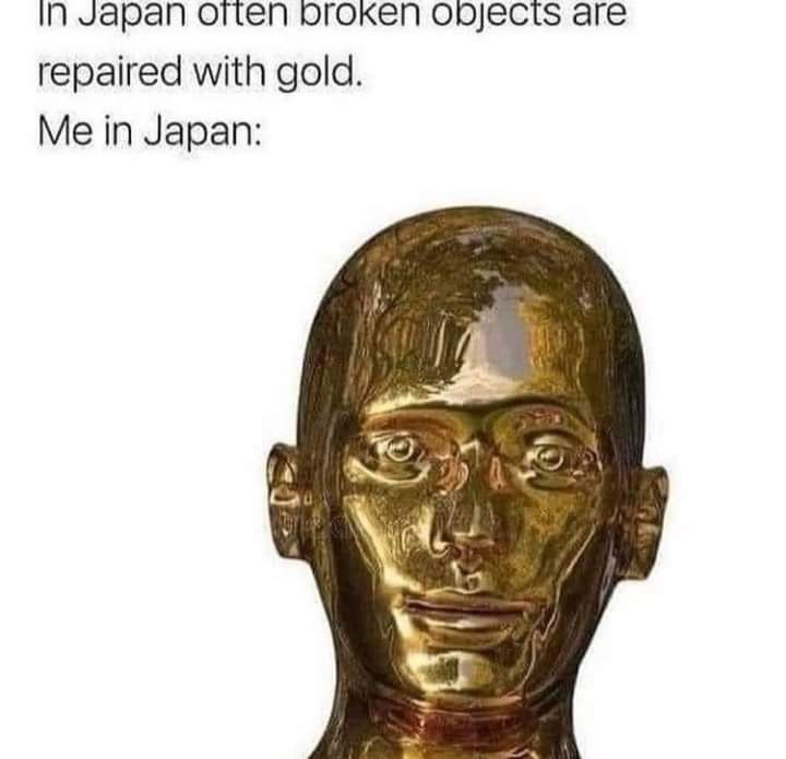dank memes - funny memes - japan broken objects are repaired with gold me in japan - In Japan often broken objects are repaired with gold. Me in Japan
