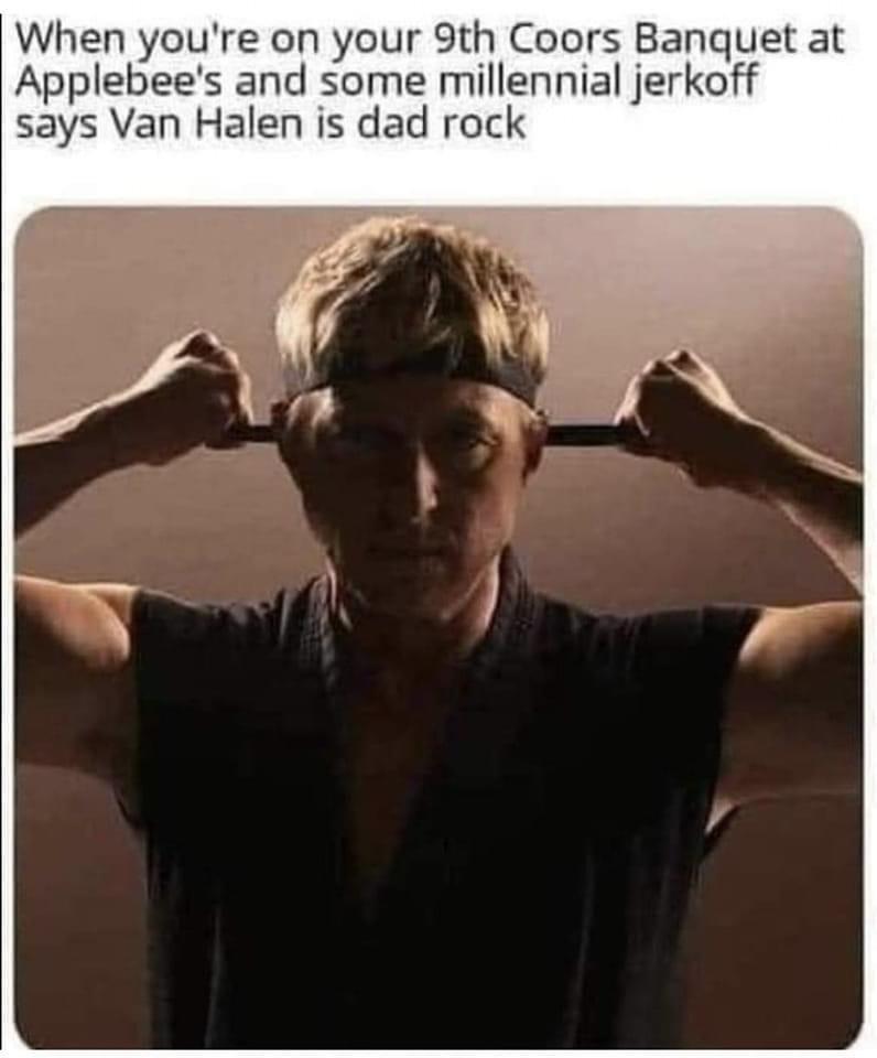funny memes - dank memes - johnny lawrence cobra kai - When you're on your 9th Coors Banquet at Applebee's and some millennial jerkoff says Van Halen is dad rock