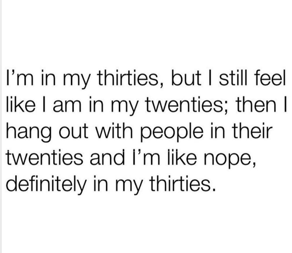 funny memes - dank memes - number - I'm in my thirties, but I still feel I am in my twenties; then I hang out with people in their twenties and I'm nope, definitely in my thirties.