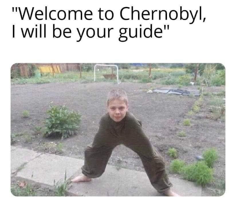 funny memes - dank memes - human in its natural habitat - "Welcome to Chernobyl, I will be your guide"