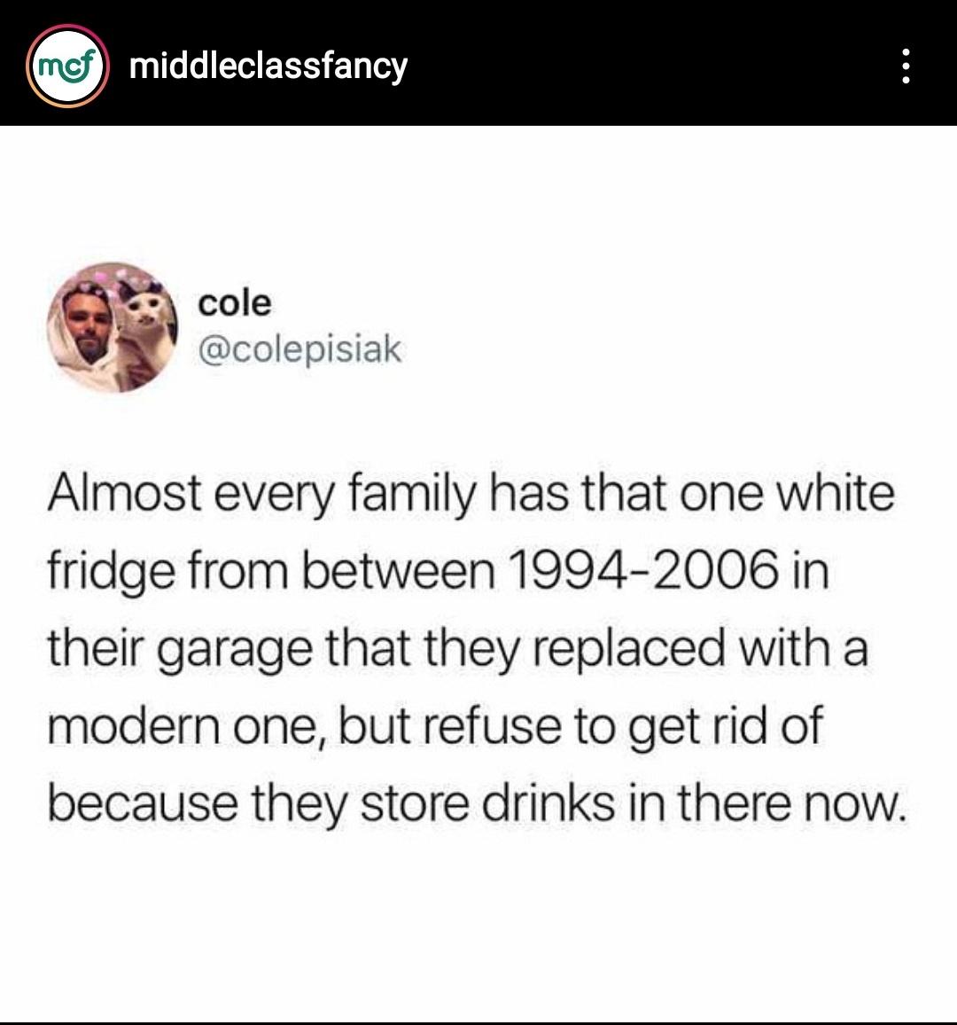 funny memes - dank memes - document - mof middleclassfancy cole Almost every family has that one white fridge from between 19942006 in their garage that they replaced with a modern one, but refuse to get rid of because they store drinks in there now.