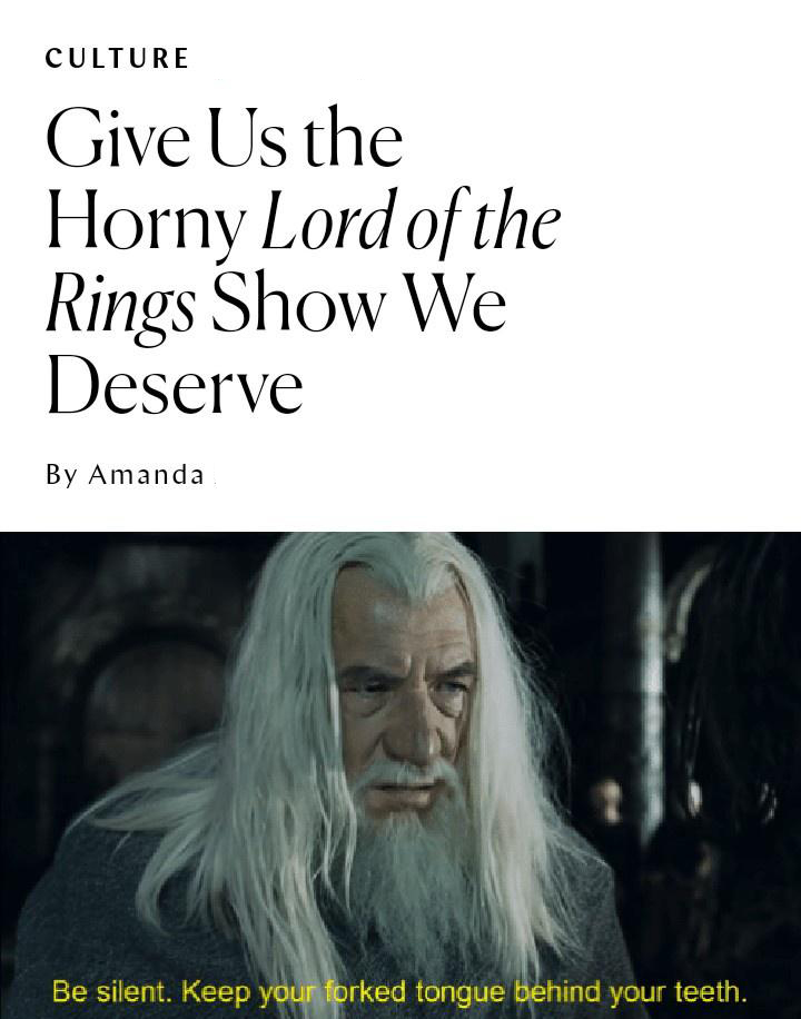 keep your forked tongue behind your teeth - Culture Give Us the Horny Lord of the Rings Show We Deserve By Amanda Be silent. Keep your forked tongue behind your teeth.