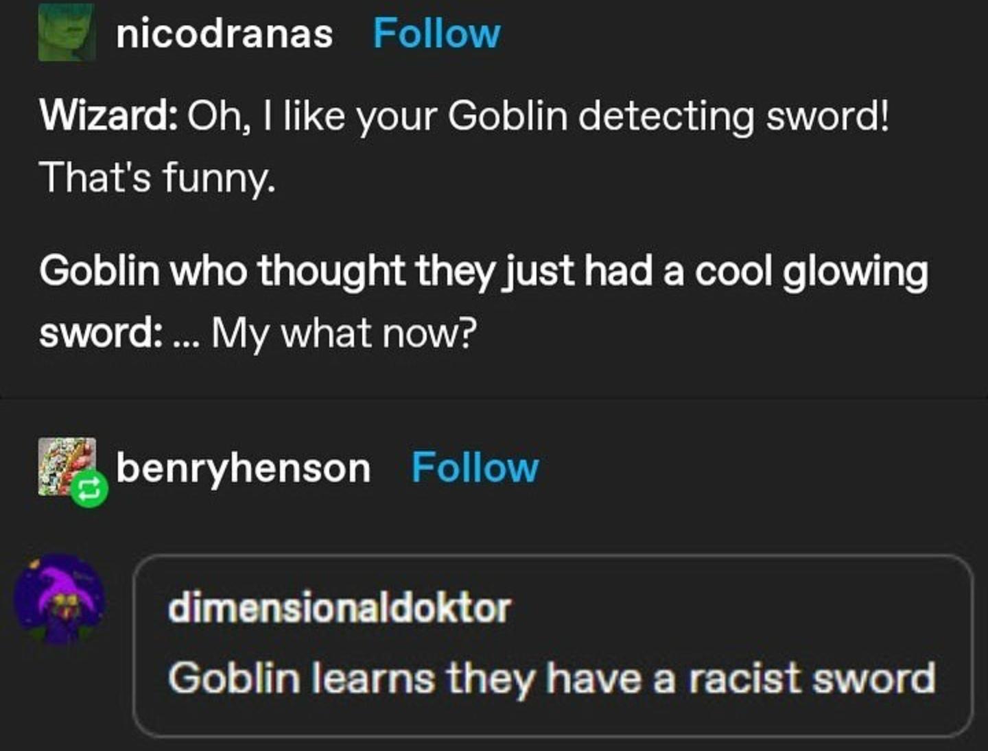 software - nicodranas Wizard Oh, I your Goblin detecting sword! That's funny. Goblin who thought they just had a cool glowing sword ... My what now? benryhenson dimensionaldoktor Goblin learns they have a racist sword