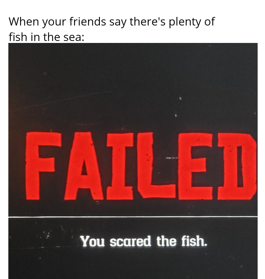 funny gaming memes - pcf - When your friends say there's plenty of fish in the sea Failed You scared the fish.