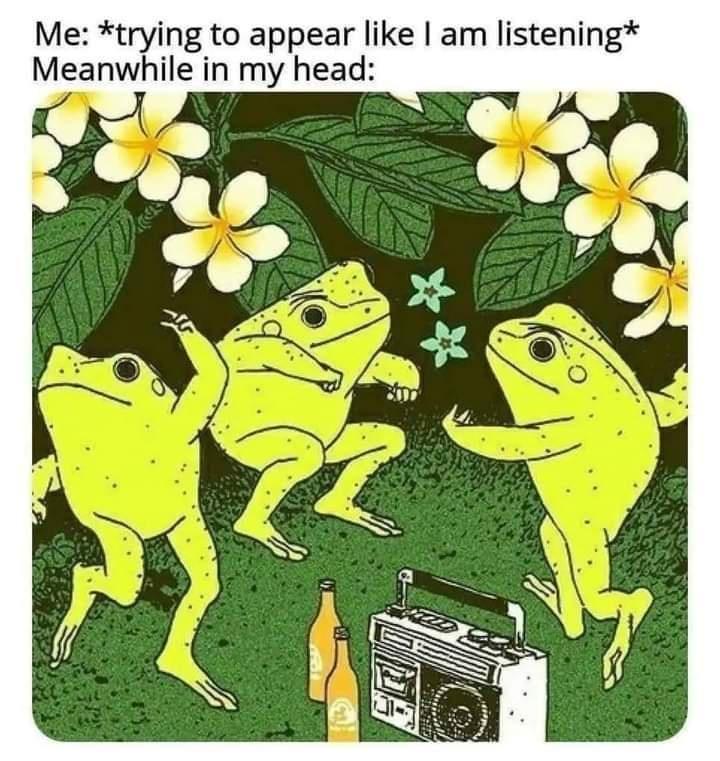 fresh memes - funny memes - frangipani frogs - Me trying to appear I am listening Meanwhile in my head