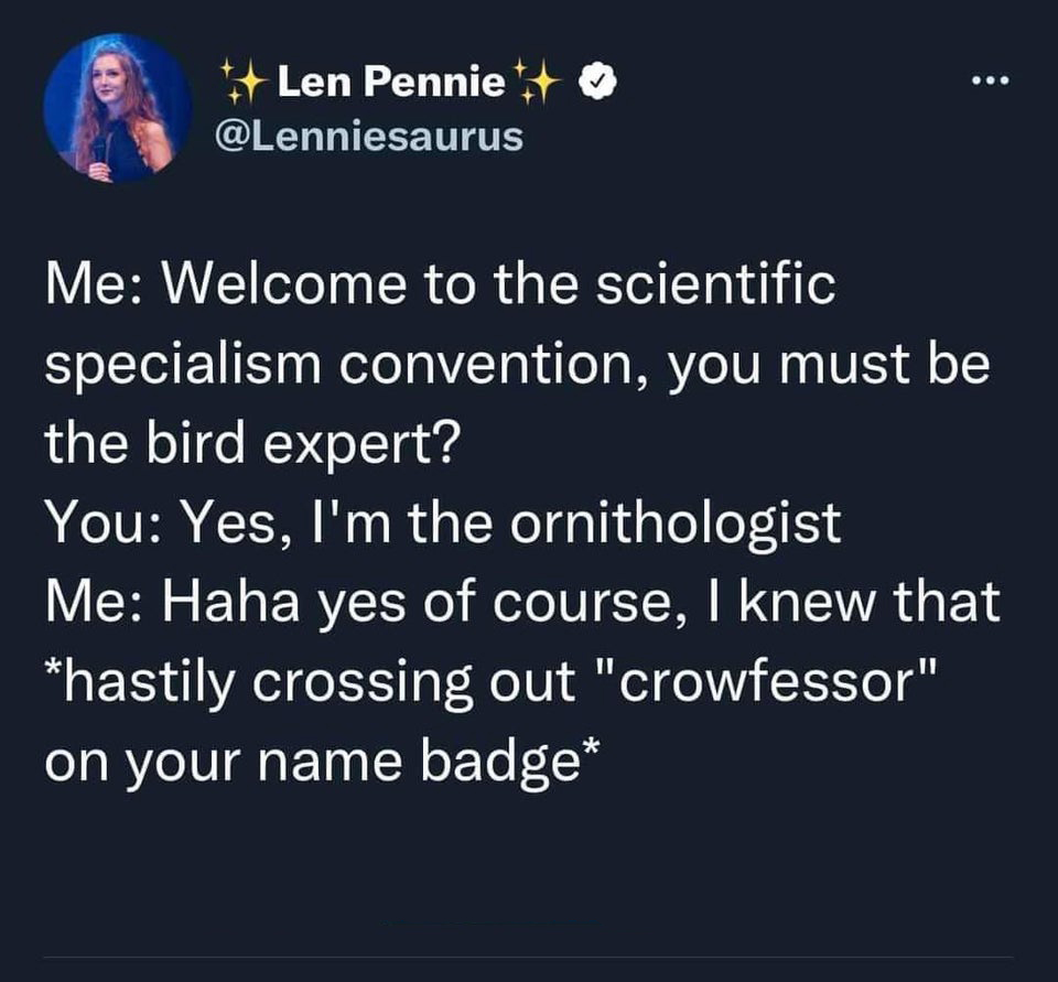 funny tweets and memes - atmosphere - Len Pennie Me Welcome to the scientific specialism convention, you must be the bird expert? You Yes, I'm the ornithologist Me Haha yes of course, I knew that hastily crossing out "crowfessor" on your name badge