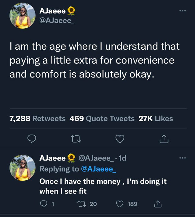 funny tweets and memes - real tweets about fake friends - AJaeee on I am the age where I understand that paying a little extra for convenience and comfort is absolutely okay. 7,288 469 Quote Tweets 27K 27 AJaeee . 1d Once I have the money, I'm doing it wh