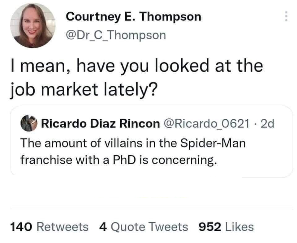 funny tweets and memes - document - Courtney E. Thompson I mean, have you looked at the job market lately? Ricardo Diaz Rincon 2d The amount of villains in the SpiderMan franchise with a PhD is concerning. 140 4 Quote Tweets 952