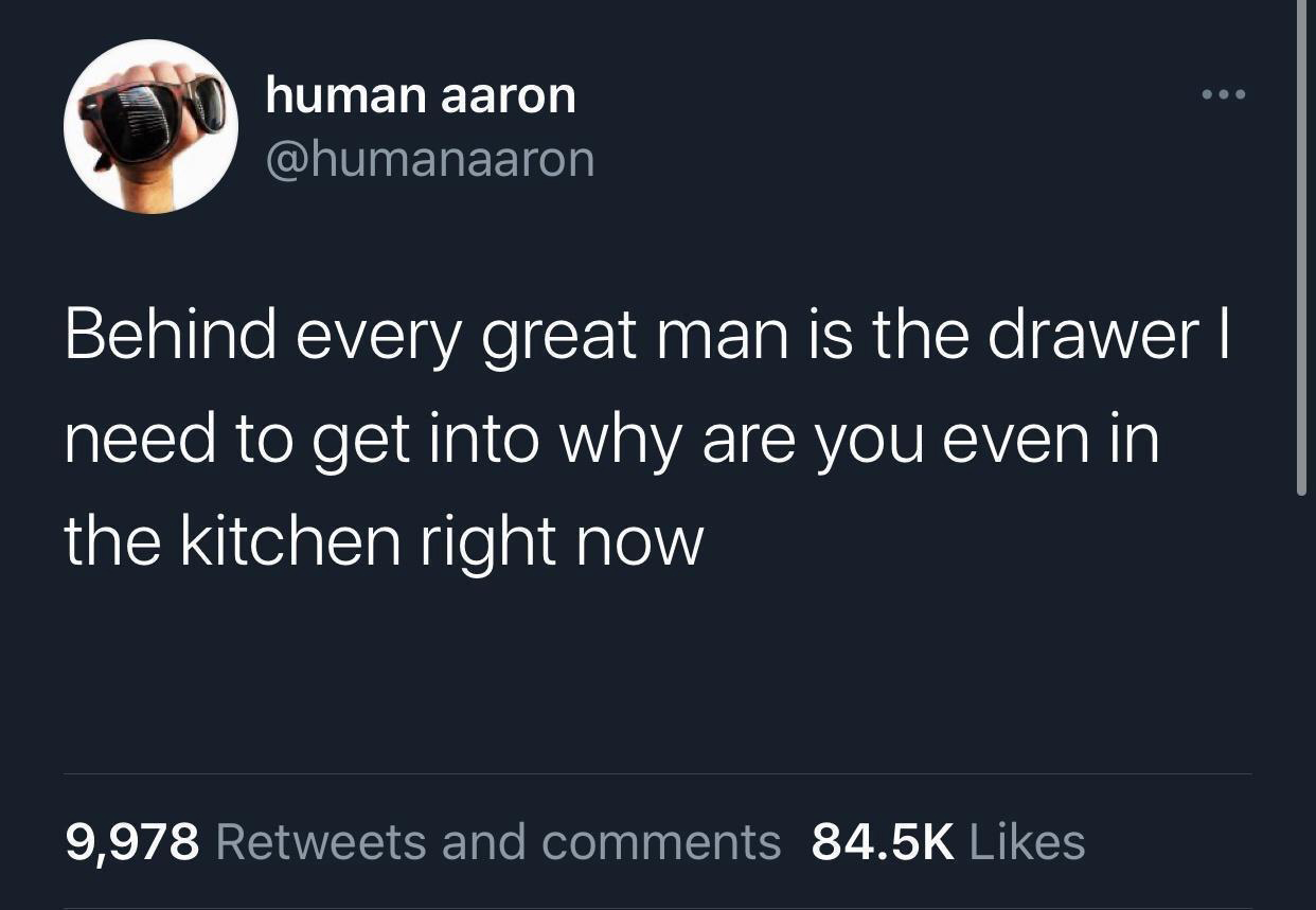 funny tweets and memes - rip aunty the evil you have done - human aaron Behind every great man is the drawer | need to get into why are you even in the kitchen right now 9,978 and