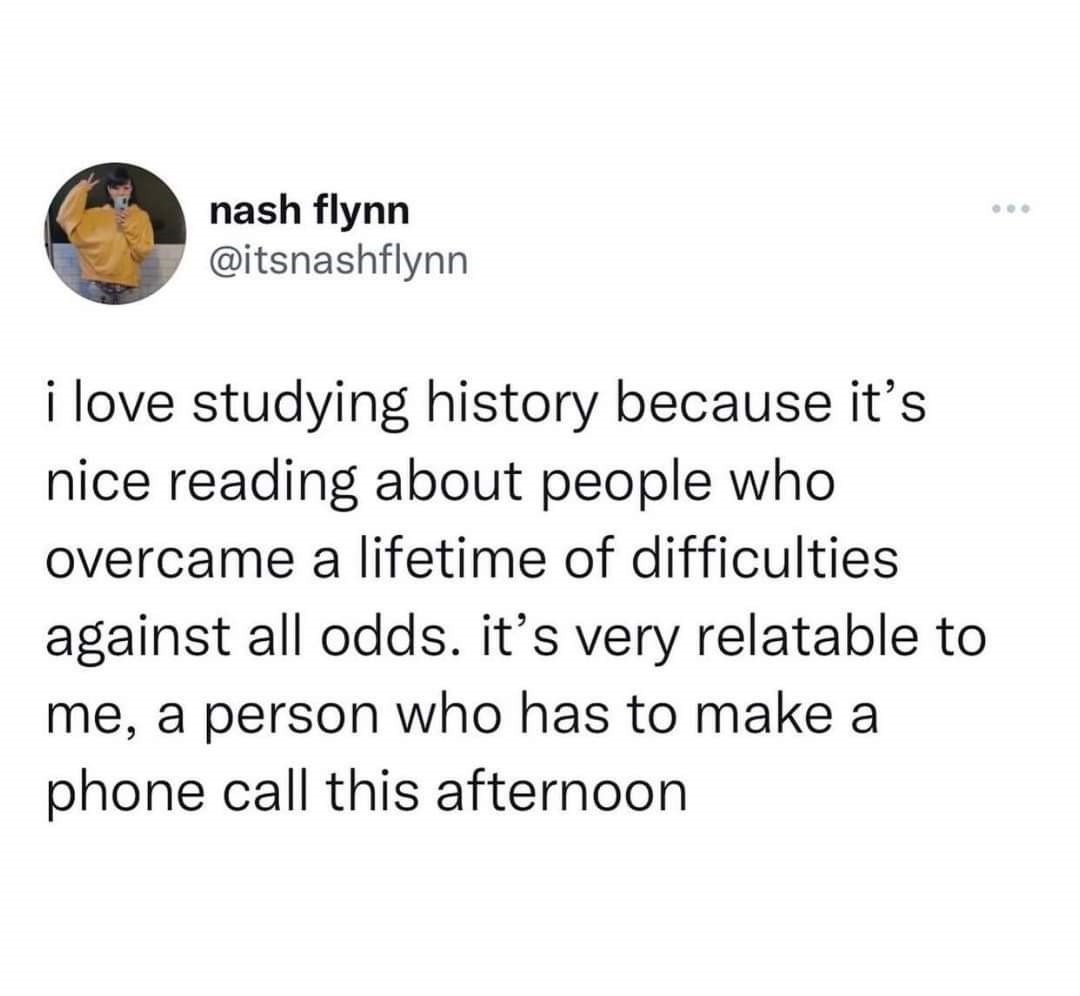 funny tweets and memes - water grown up drink - nash flynn i love studying history because it's nice reading about people who overcame a lifetime of difficulties against all odds. it's very relatable to me, a person who has to make a phone call this after