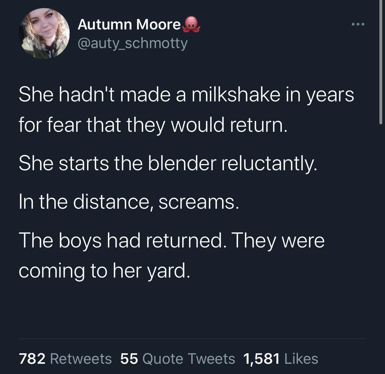 funny memes and pics - quotes broken soul twitter - Autumn Moore She hadn't made a milkshake in years for fear that they would return. She starts the blender reluctantly. In the distance, screams. The boys had returned. They were coming to her yard. 782 5