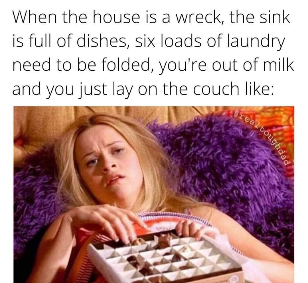 funny memes and pics - chocolate is good in periods - When the house is a wreck, the sink is full of dishes, six loads of laundry need to be folded, you're out of milk and you just lay on the couch