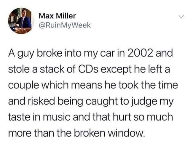 funny memes and pics - armie hammer allegations - Max Miller MyWeek A guy broke into my car in 2002 and stole a stack of CDs except he left a couple which means he took the time and risked being caught to judge my taste in music and that hurt so much more
