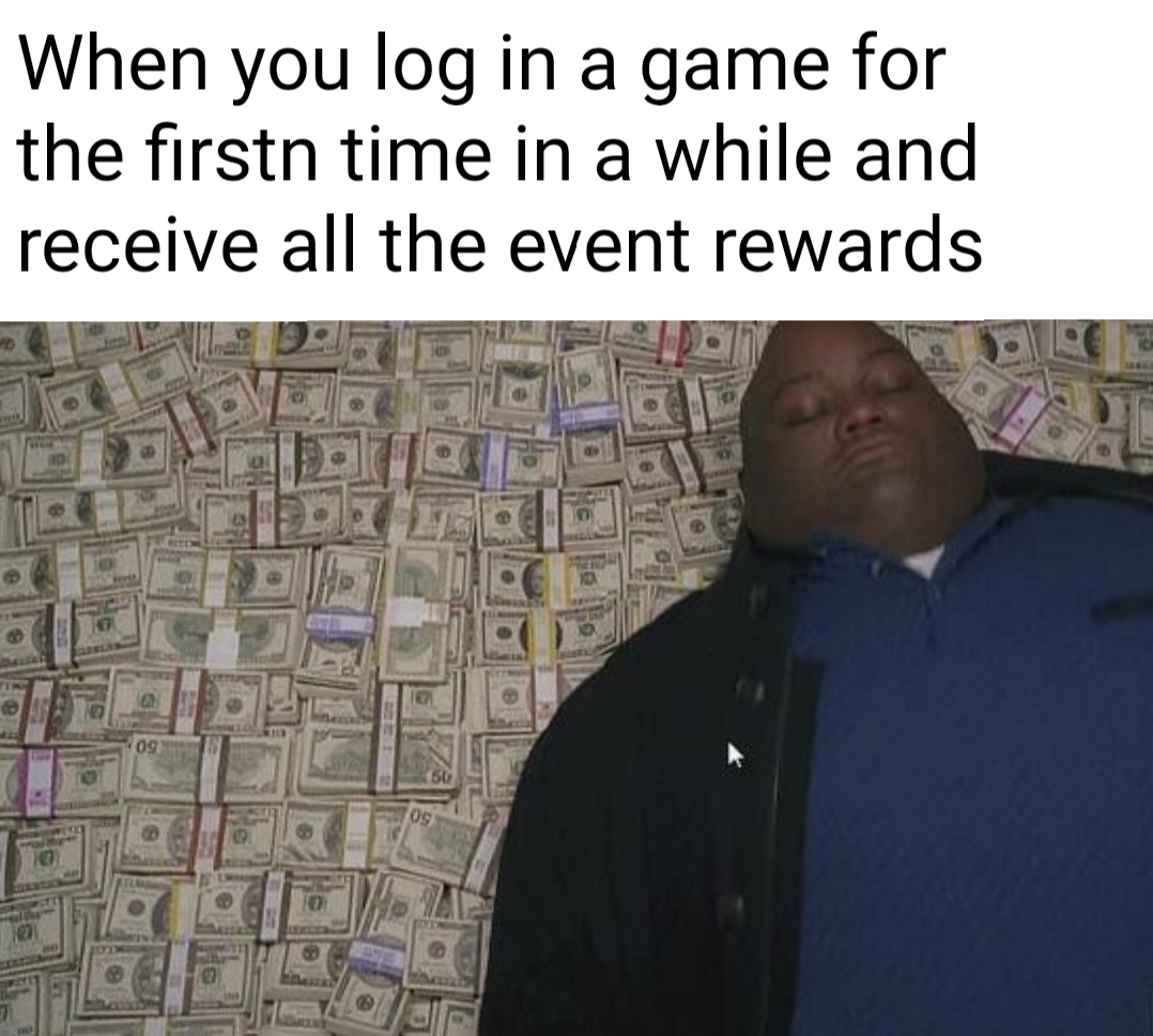 funny gaming memes - When you log in a game for the firstn time in a while and receive all the event rewards os og