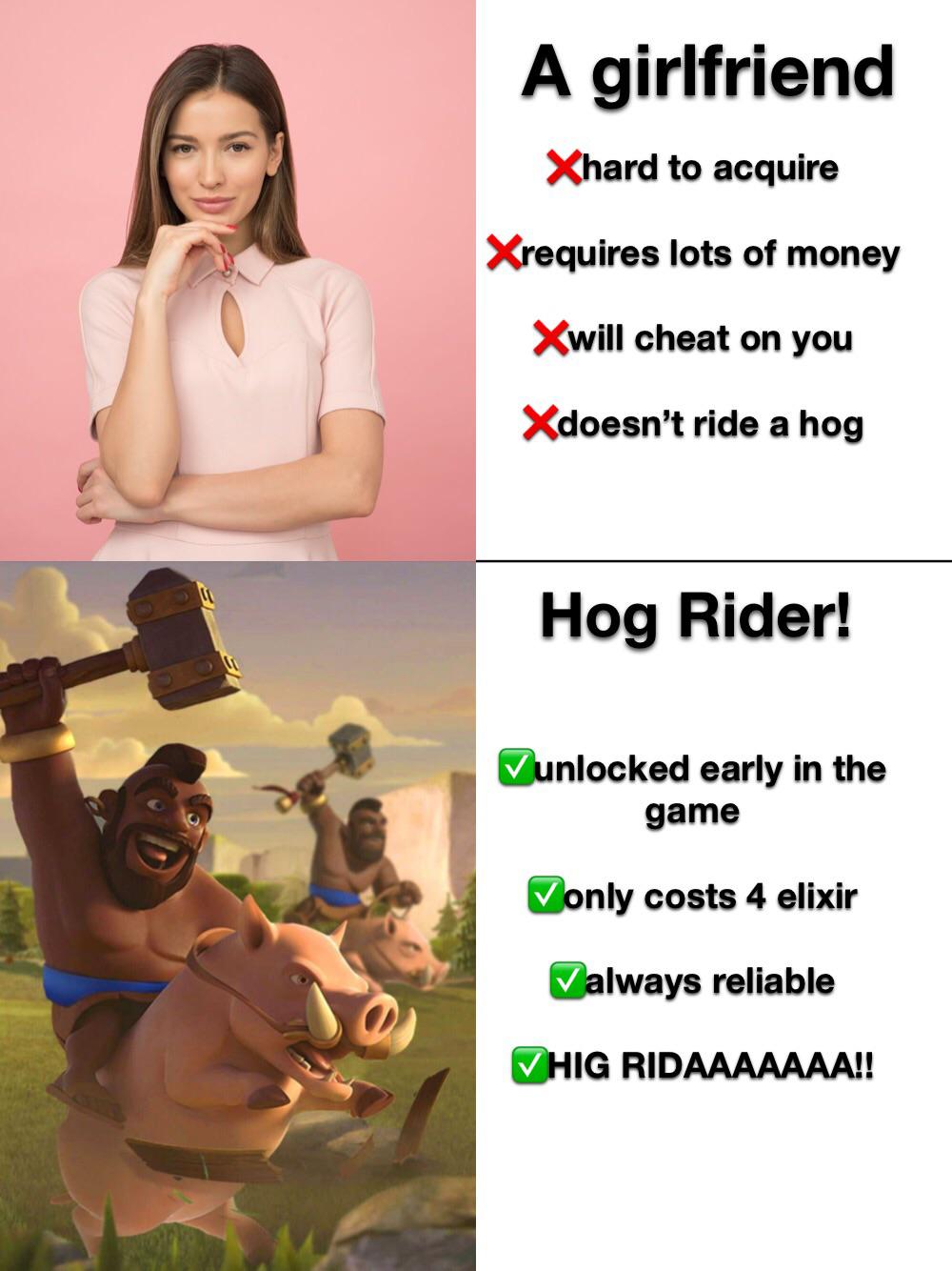 funny gaming memes - hog rider - A girlfriend Xhard to acquire Xrequires lots of money Xwill cheat on you Xdoesn't ride a hog Hog Rider! Dunlocked early in the game only costs 4 elixir Valways reliable Hig Ridaaaaaaa!!