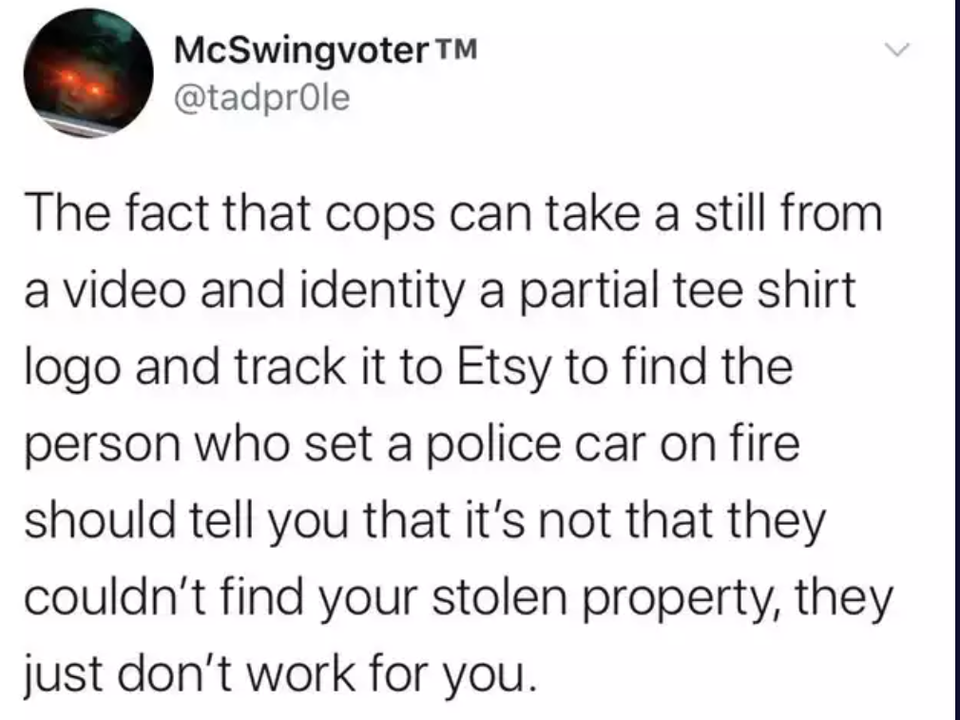 twitter memes - document - McSwingvoterTM a The fact that cops can take a still from a video and identity a partial tee shirt logo and track it to Etsy to find the person who set a police car on fire should tell you that it's not that they couldn't find y