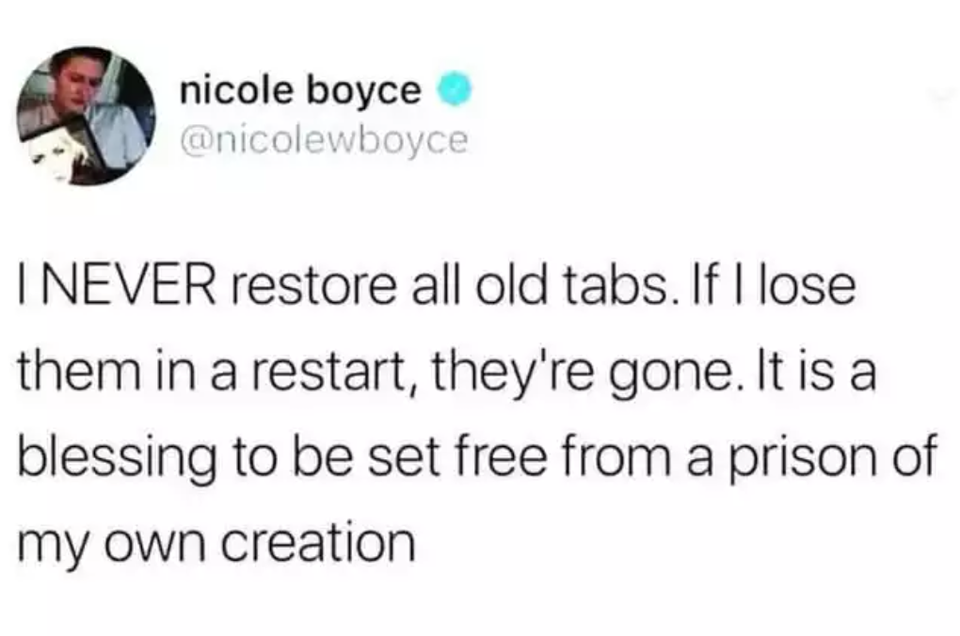 twitter memes - nicole boyce I Never restore all old tabs. If I lose them in a restart, they're gone. It is a blessing to be set free from a prison of my own creation
