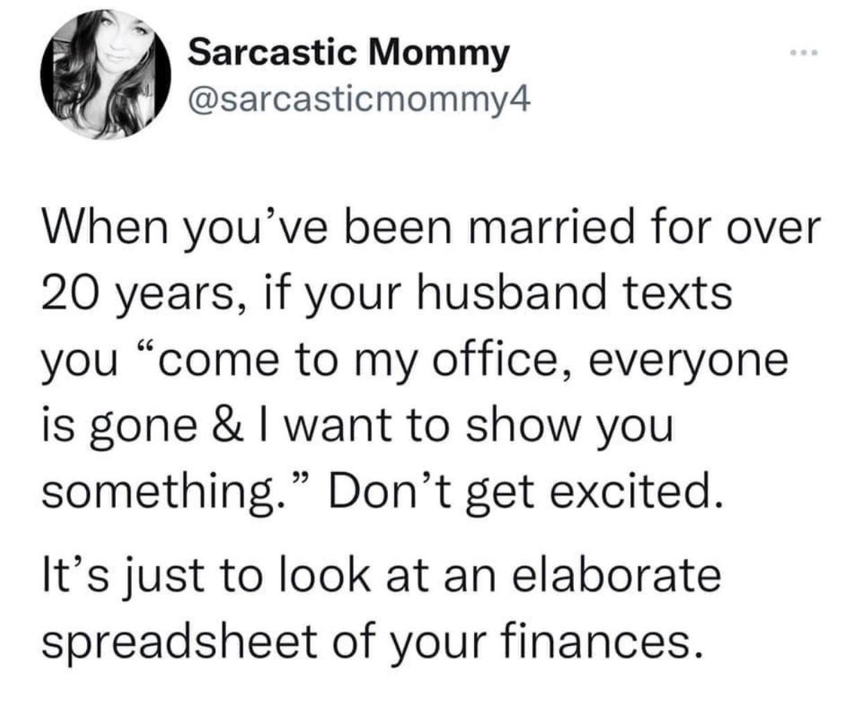 twitter memes - angle - Sarcastic Mommy When you've been married for over 20 years, if your husband texts you come to my office, everyone is gone & I want to show you something." Don't get excited. It's just to look at an elaborate spreadsheet of your fin