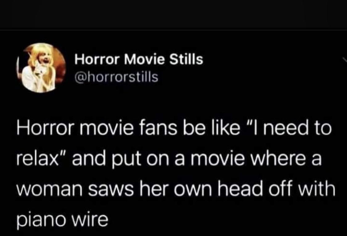twitter memes - Horror Movie Stills Horror movie fans be "I need to relax" and put on a movie where a woman saws her own head off with piano wire