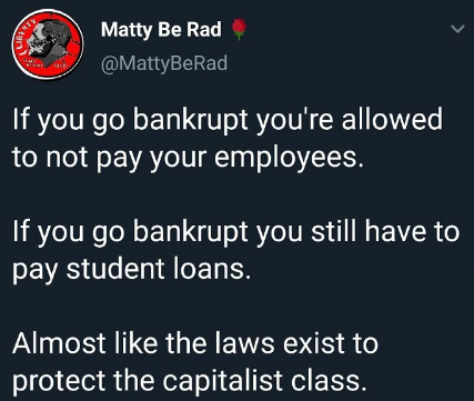twitter memes - mood - We Matty Be Rad If you go bankrupt you're allowed to not pay your employees. If you go bankrupt you still have to pay student loans. Almost the laws exist to protect the capitalist class.