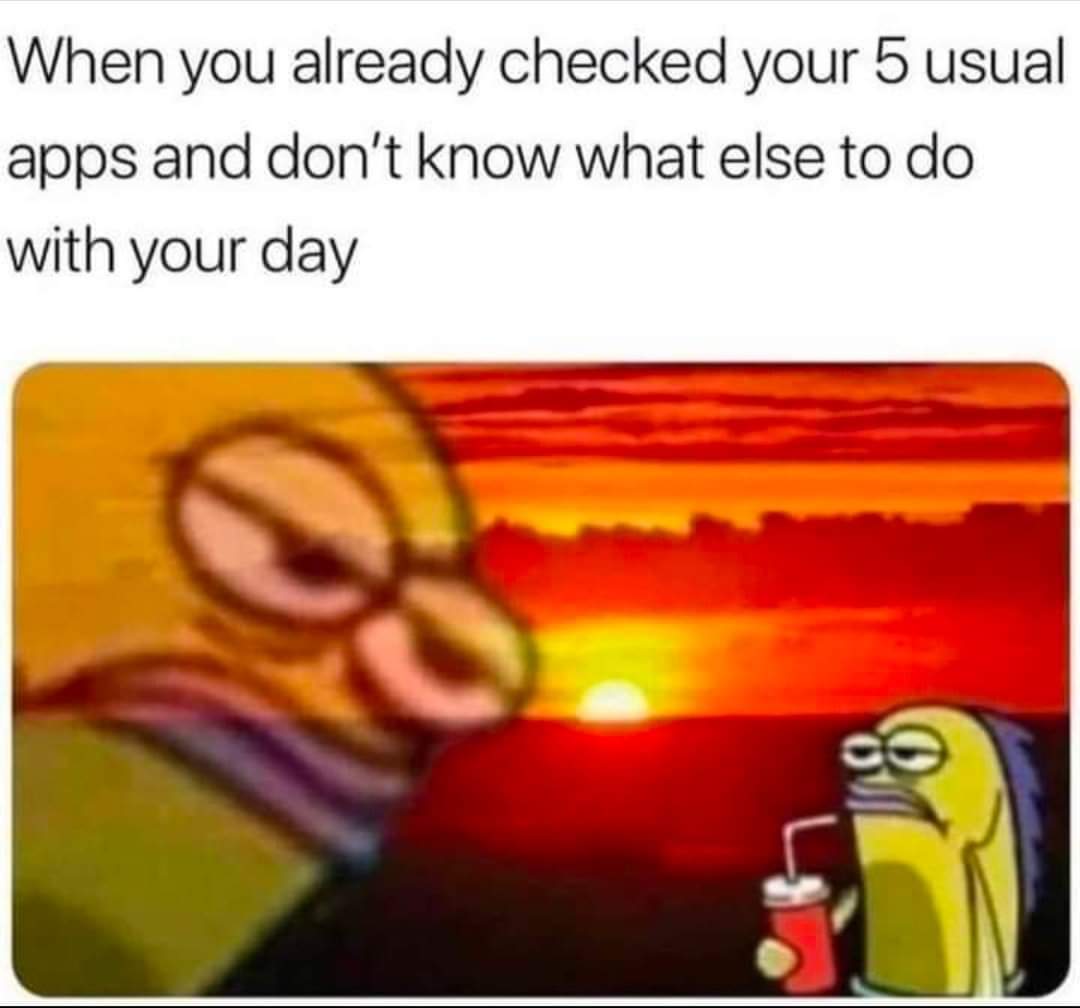 gaming memes - oversharing meme - When you already checked your 5 usual apps and don't know what else to do with your day