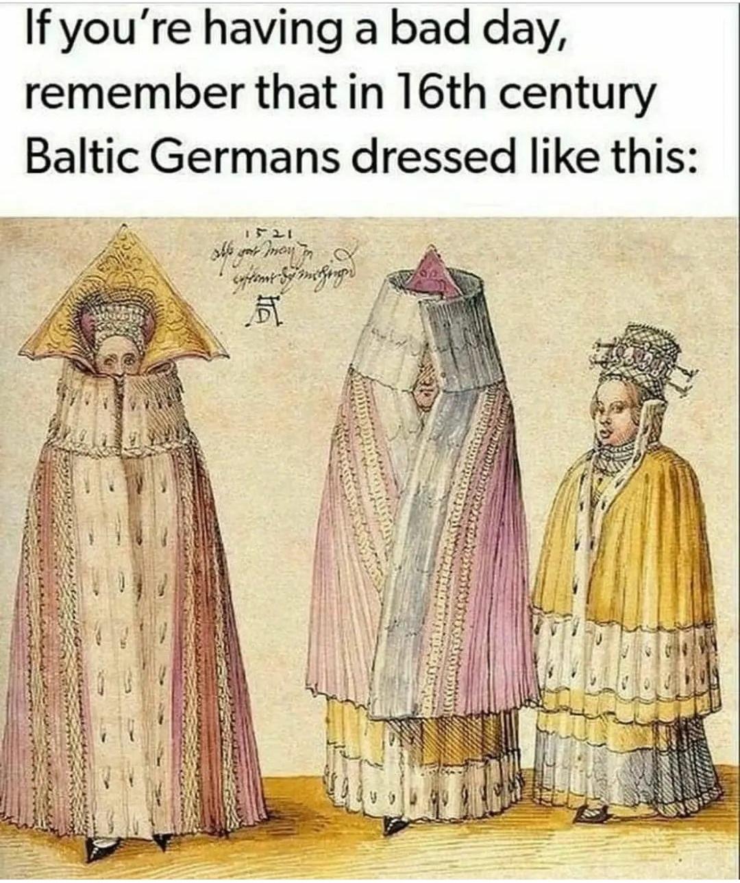 funny memes - fresh memes - 16th century baltic german dress - If you're having a bad day, remember that in 16th century Baltic Germans dressed this 1521 she was montant content of nehrogen ben