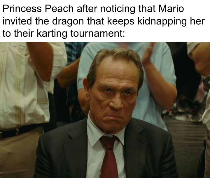 funny gaming memes - tommy lee jones the family - Princess Peach after noticing that Mario invited the dragon that keeps kidnapping her to their karting tournament