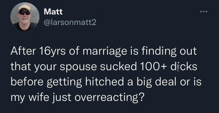 funny tweets - Matt After 16yrs of marriage is finding out that your spouse sucked 100 dicks before getting hitched a big deal or is my wife just overreacting?