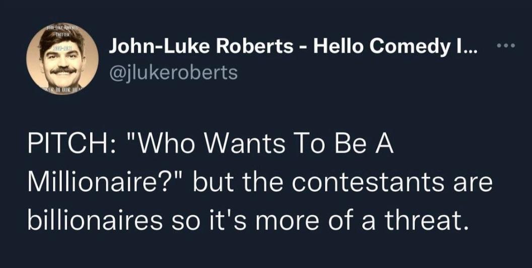 funny tweets - run like an animal - Ro Ter JohnLuke Roberts Hello Comedy I... Ker In Gorj Pitch "Who Wants To Be A Millionaire?" but the contestants are billionaires so it's more of a threat.