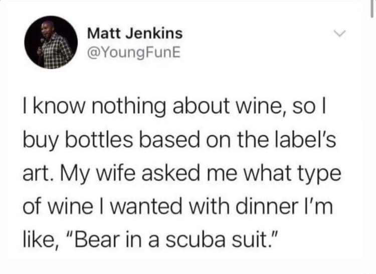 funny tweets - paper - > Matt Jenkins I know nothing about wine, so | buy bottles based on the label's art. My wife asked me what type of wine I wanted with dinner I'm , "Bear in a scuba suit."