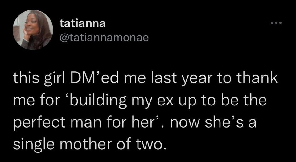 funny tweets - photo caption - tatianna this girl DMed me last year to thank me for building my ex up to be the perfect man for her, now she's a single mother of two.