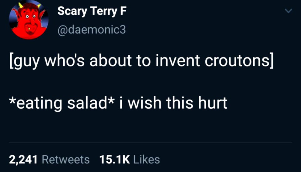 funny tweets - graphics - Scary Terry F guy who's about to invent croutons eating salad i wish this hurt 2,241