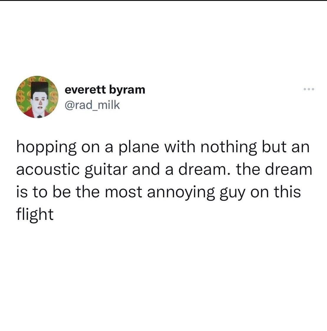 funny tweets - angle - everett byram hopping on a plane with nothing but an acoustic guitar and a dream. the dream is to be the most annoying guy on this flight