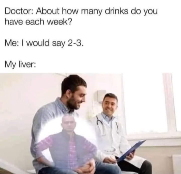 funny memes - dank memes - Doctor About how many drinks do you have each week? Me I would say 23. My liver