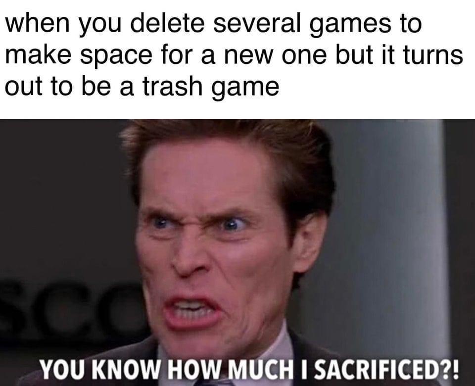 funny gaming memes  - photo caption - when you delete several games to make space for a new one but it turns out to be a trash game You Know How Much I Sacrificed?!