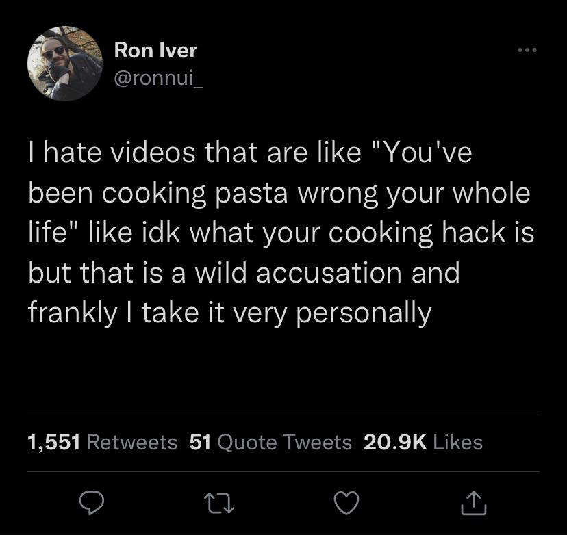 funny tweets and twitter memes - frankieonpcin1080p dayz base - Ron Iver I hate videos that are "You've been cooking pasta wrong your whole life" idk what your cooking hack is but that is a wild accusation and a frankly I take it very personally 1,551 51 