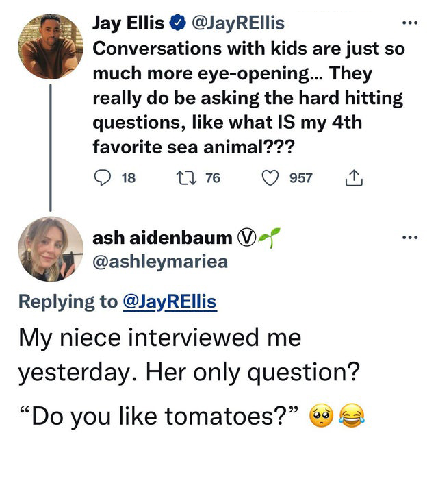 funny tweets and twitter memes - point - Jay Ellis Conversations with kids are just so much more eyeopening... They really do be asking the hard hitting questions, what Is my 4th favorite sea animal??? 18 12 76 957 ... ash aidenbaum Da My niece interviewe