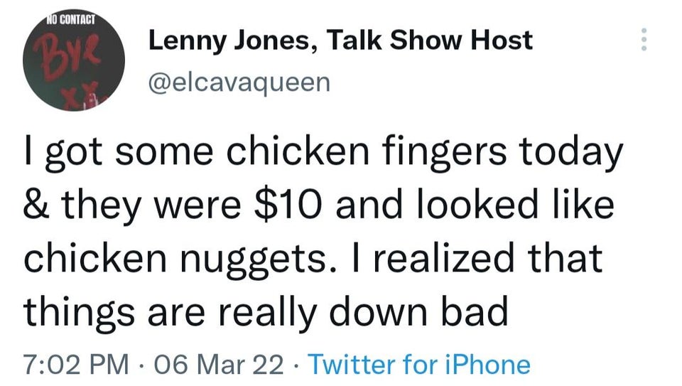 funny tweets and twitter memes - angle - No Contact Bye Lenny Jones, Talk Show Host I got some chicken fingers today & they were $10 and looked chicken nuggets. I realized that things are really down bad 06 Mar 22 Twitter for iPhone