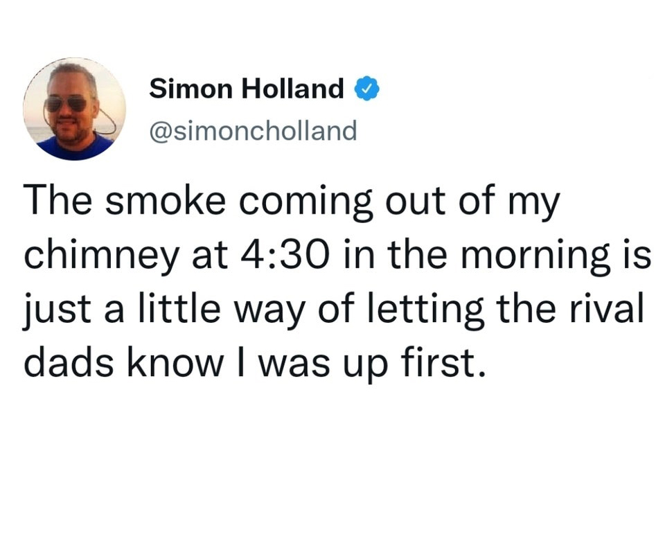funny tweets and twitter memes - miss you so much quotes - Simon Holland The smoke coming out of my chimney at in the morning is just a little way of letting the rival dads know I was up first.