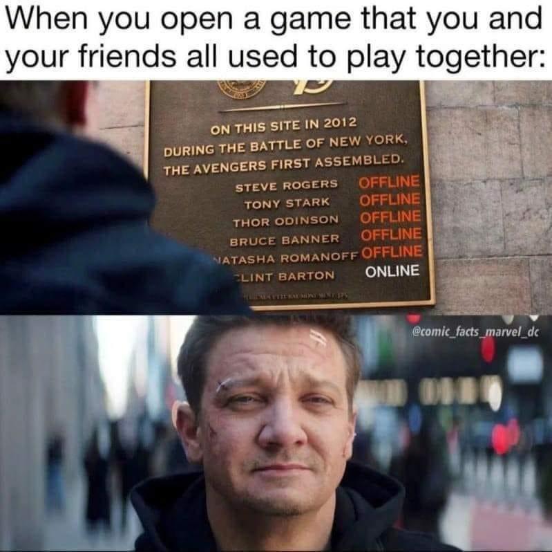 funny gaming memes - site in 2012 avengers first assembled - When you open a game that you and your friends all used to play together On This Site In 2012 During The Battle Of New York, The Avengers First Assembled. Steve Rogers Offline Tony Stark Offline